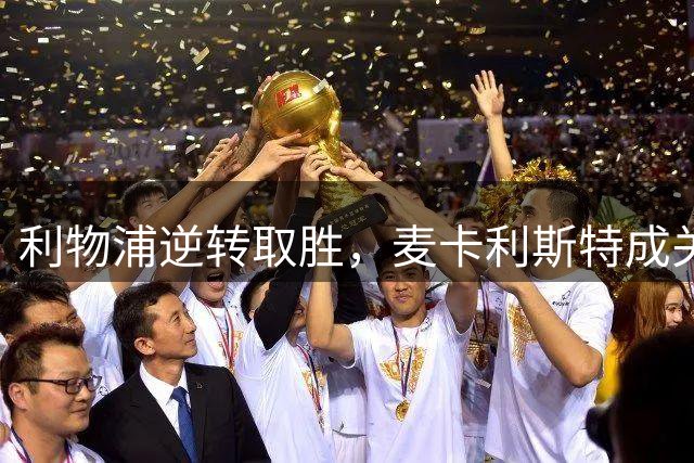 利物浦逆转取胜，麦卡利斯特成关键先生